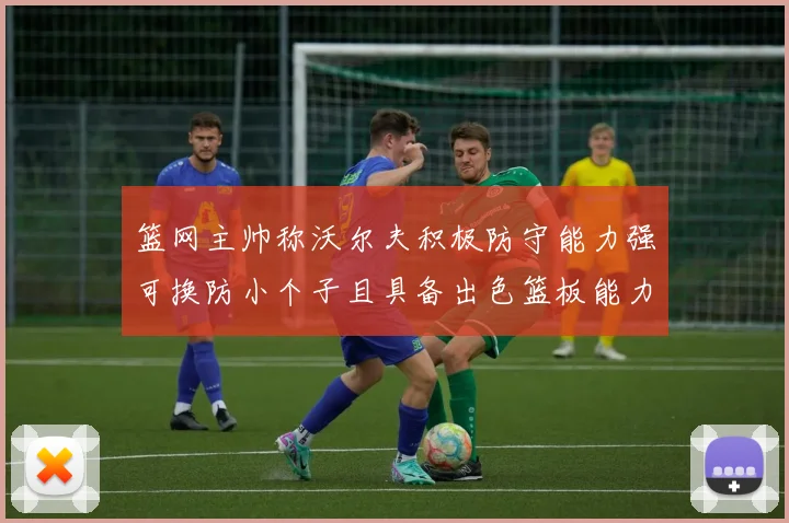 篮网主帅称沃尔夫积极防守能力强可换防小个子且具备出色篮板能力
