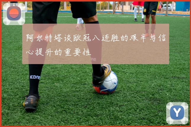 阿尔特塔谈欧冠八连胜的艰辛与信心提升的重要性