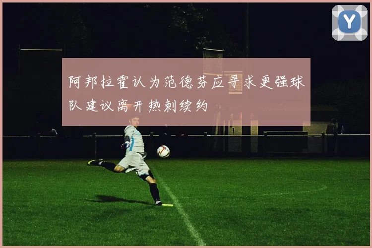 阿邦拉霍认为范德芬应寻求更强球队建议离开热刺续约