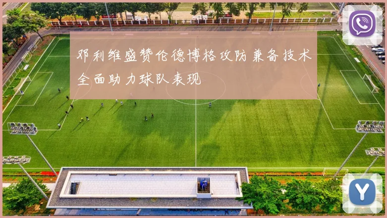 邓利维盛赞伦德博格攻防兼备技术全面助力球队表现