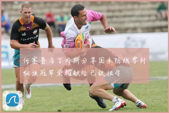 何塞普马丁内斯分享国米防线零封秘诀冠军荣耀献给已故祖母