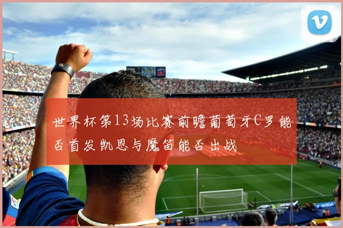 世界杯第13场比赛前瞻葡萄牙C罗能否首发凯恩与魔笛能否出战