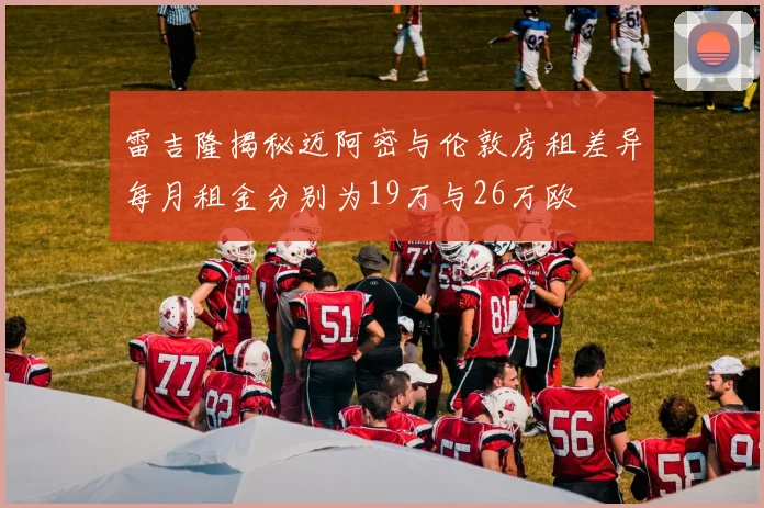 雷吉隆揭秘迈阿密与伦敦房租差异每月租金分别为19万与26万欧