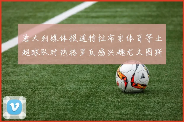 意大利媒体报道特拉布宗体育等土超球队对热格罗瓦感兴趣尤文图斯准备出售该球员