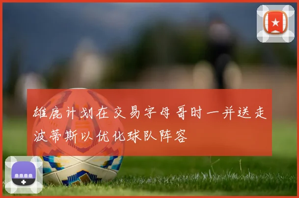 雄鹿计划在交易字母哥时一并送走波蒂斯以优化球队阵容