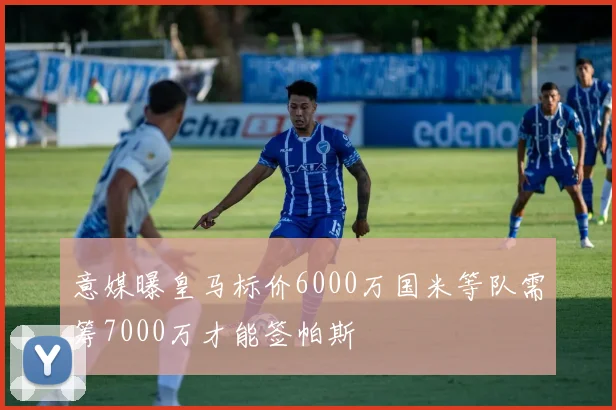 意媒曝皇马标价6000万国米等队需筹7000万才能签帕斯