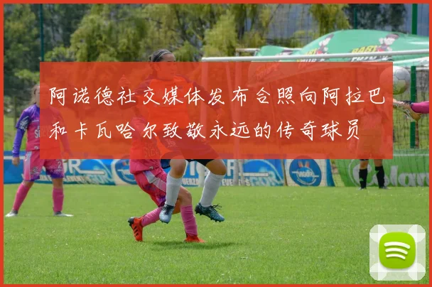 阿诺德社交媒体发布合照向阿拉巴和卡瓦哈尔致敬永远的传奇球员