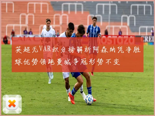 英超无VAR积分榜解析阿森纳凭净胜球优势领跑曼城争冠形势不变