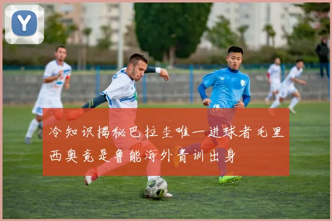 冷知识揭秘巴拉圭唯一进球者毛里西奥竟是鲁能海外青训出身
