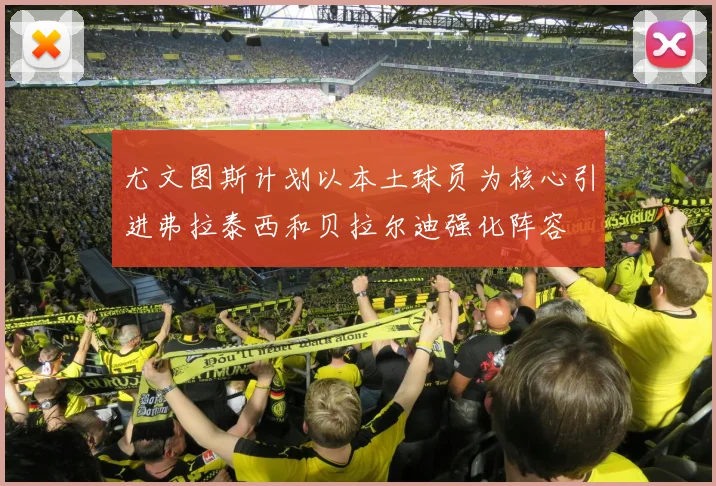 尤文图斯计划以本土球员为核心引进弗拉泰西和贝拉尔迪强化阵容