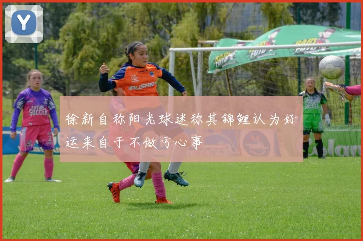 徐新自称阳光球迷称其锦鲤认为好运来自于不做亏心事
