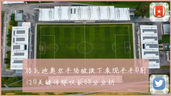 格瓦迪奥尔半场被换下表现平平0射门0关键传球仅获68分分析