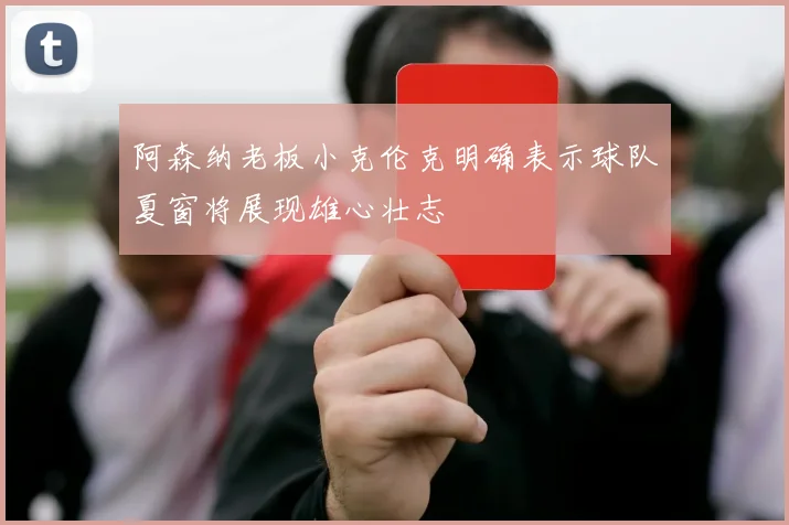 阿森纳老板小克伦克明确表示球队夏窗将展现雄心壮志