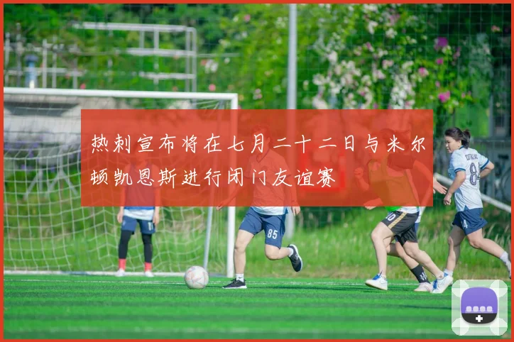 热刺宣布将在七月二十二日与米尔顿凯恩斯进行闭门友谊赛