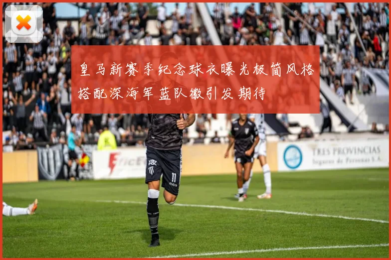 皇马新赛季纪念球衣曝光极简风格搭配深海军蓝队徽引发期待
