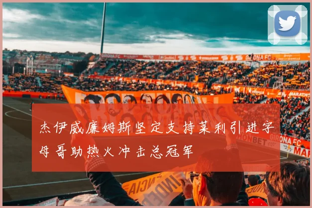 杰伊威廉姆斯坚定支持莱利引进字母哥助热火冲击总冠军