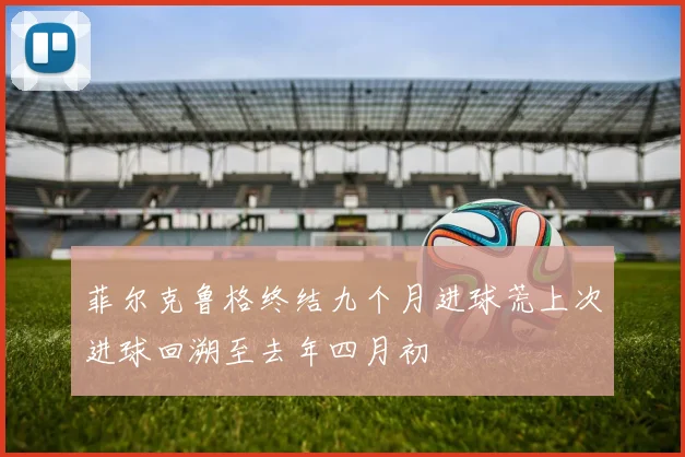 菲尔克鲁格终结九个月进球荒上次进球回溯至去年四月初