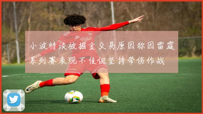 小波特谈被掘金交易原因称因雷霆系列赛表现不佳但坚持带伤作战