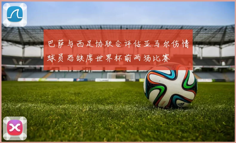 巴萨与西足协联合评估亚马尔伤情球员恐缺席世界杯前两场比赛