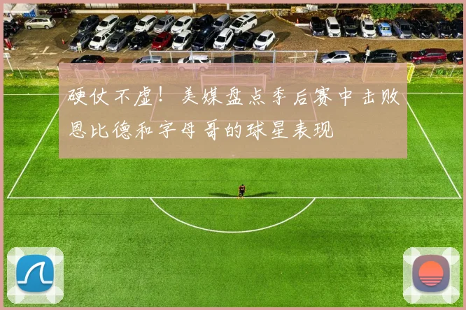 硬仗不虚！美媒盘点季后赛中击败恩比德和字母哥的球星表现