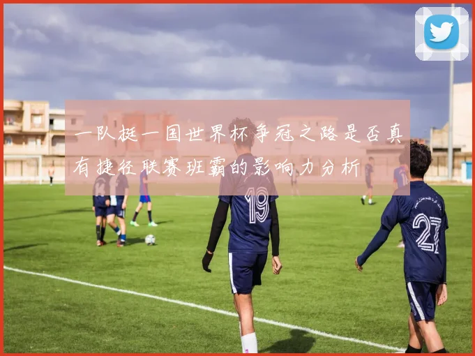 一队挺一国世界杯争冠之路是否真有捷径联赛班霸的影响力分析