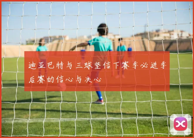 迪亚巴特与三球坚信下赛季必进季后赛的信心与决心