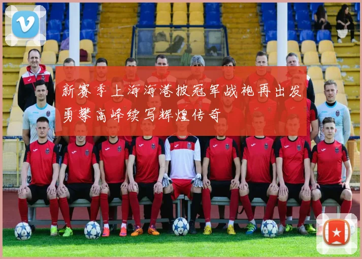 新赛季上海海港披冠军战袍再出发勇攀高峰续写辉煌传奇